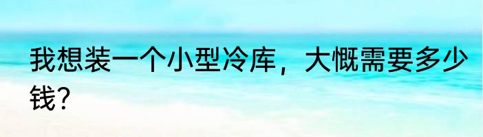 我想装一个小型冷库，大慨需要多少钱？