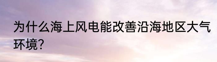 为什么海上风电能改善沿海地区大气环境？