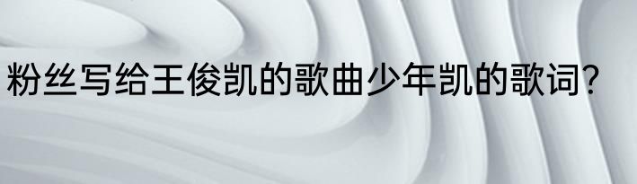 粉丝写给王俊凯的歌曲少年凯的歌词？