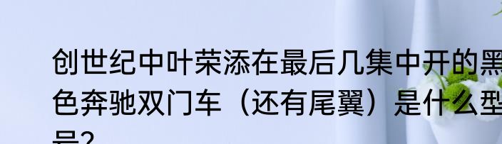 创世纪中叶荣添在最后几集中开的黑色奔驰双门车（还有尾翼）是什么型号？