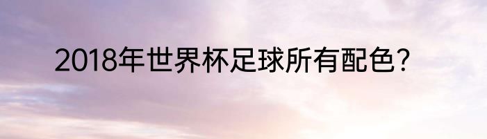 2018年世界杯足球所有配色？