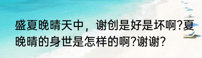 盛夏晚晴天中，谢创是好是坏啊?夏晚晴的身世是怎样的啊?谢谢？
