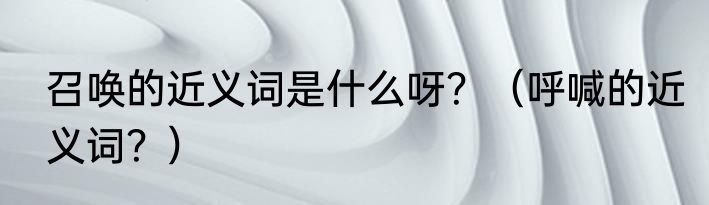 召唤的近义词是什么呀？（呼喊的近义词？）