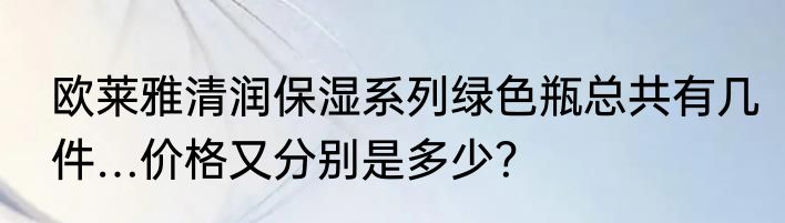 欧莱雅清润保湿系列绿色瓶总共有几件…价格又分别是多少？