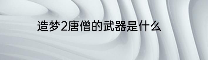 造梦2唐僧的武器是什么