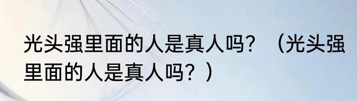 光头强里面的人是真人吗？（光头强里面的人是真人吗？）