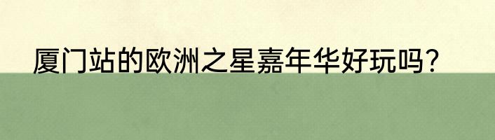 厦门站的欧洲之星嘉年华好玩吗？