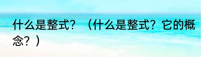 什么是整式？（什么是整式？它的概念？）