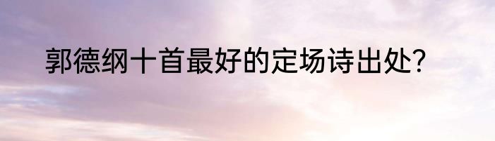 郭德纲十首最好的定场诗出处？