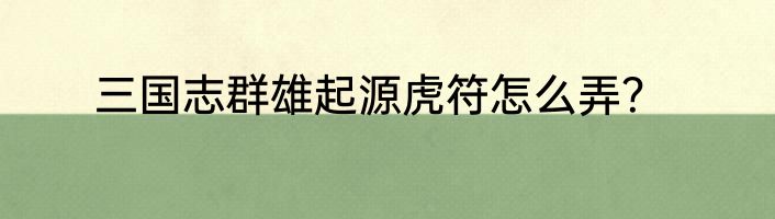 三国志群雄起源虎符怎么弄？