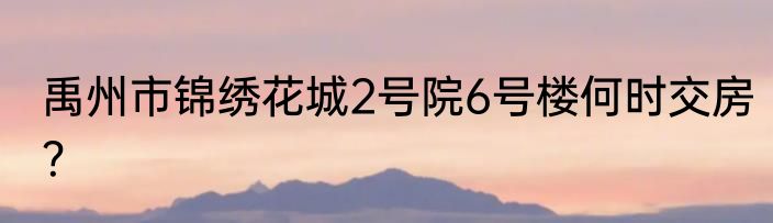禹州市锦绣花城2号院6号楼何时交房？