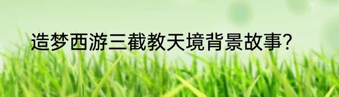 造梦西游三截教天境背景故事？