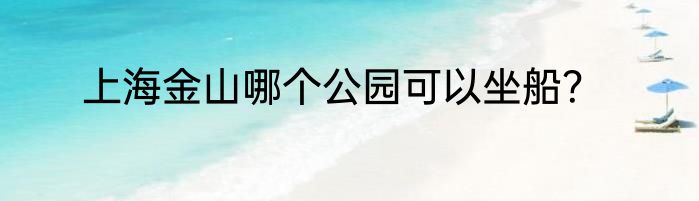 上海金山哪个公园可以坐船？
