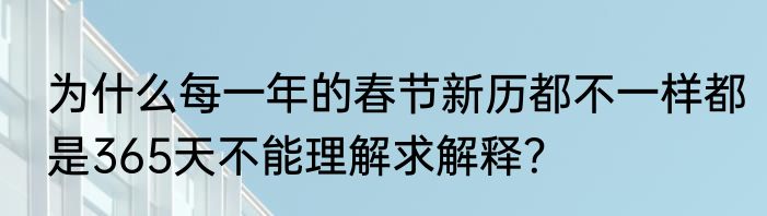 为什么每一年的春节新历都不一样都是365天不能理解求解释？