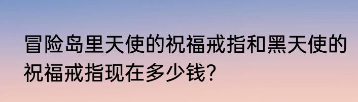 冒险岛里天使的祝福戒指和黑天使的祝福戒指现在多少钱？