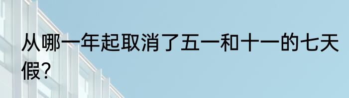 从哪一年起取消了五一和十一的七天假？