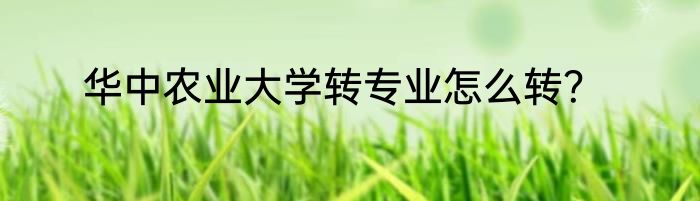 华中农业大学转专业怎么转？