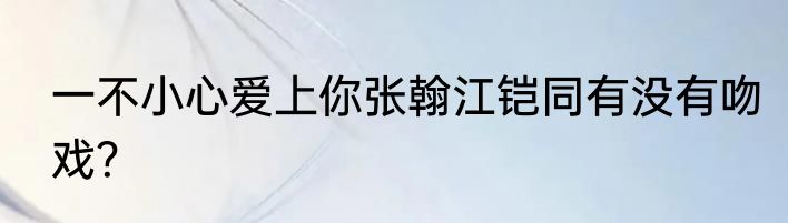 一不小心爱上你张翰江铠同有没有吻戏？