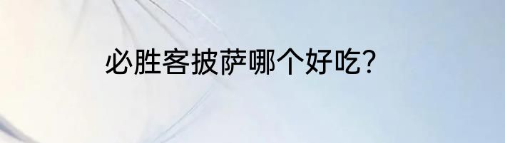 必胜客披萨哪个好吃？