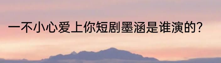 一不小心爱上你短剧墨涵是谁演的？