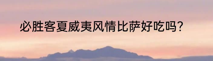 必胜客夏威夷风情比萨好吃吗？