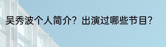 吴秀波个人简介？出演过哪些节目？