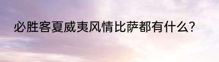 必胜客夏威夷风情比萨都有什么？