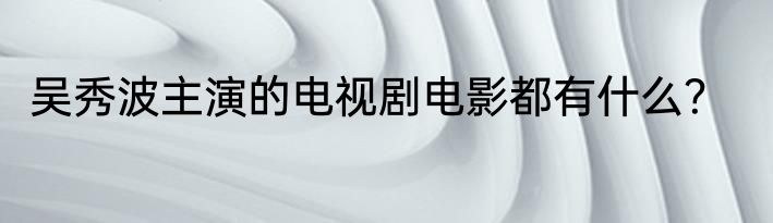 吴秀波主演的电视剧电影都有什么？