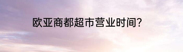 欧亚商都超市营业时间？