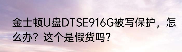 金士顿U盘DTSE916G被写保护，怎么办？这个是假货吗？