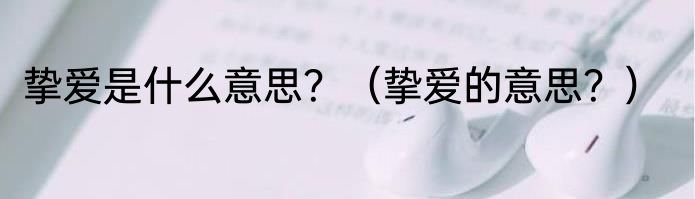 挚爱是什么意思？（挚爱的意思？）