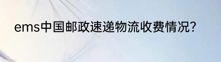 ems中国邮政速递物流收费情况？