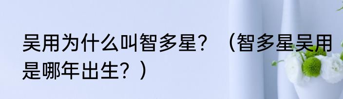 吴用为什么叫智多星？（智多星吴用是哪年出生？）