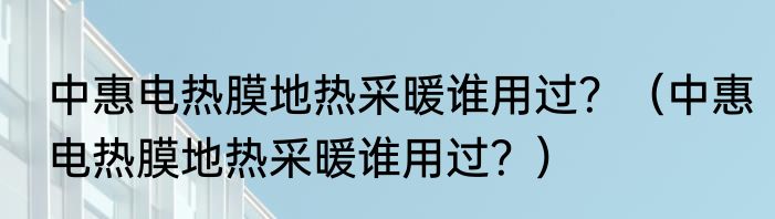 中惠电热膜地热采暖谁用过？（中惠电热膜地热采暖谁用过？）