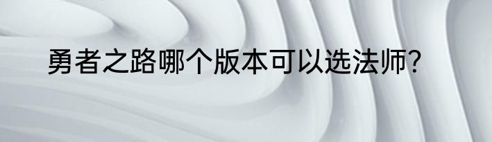 勇者之路哪个版本可以选法师？