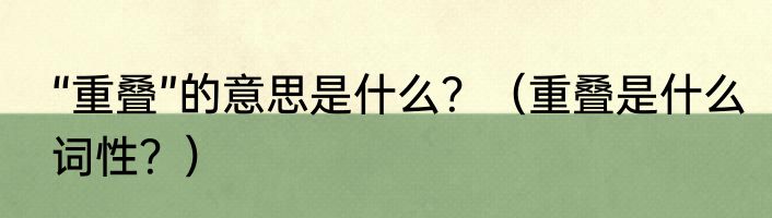 “重叠”的意思是什么？（重叠是什么词性？）