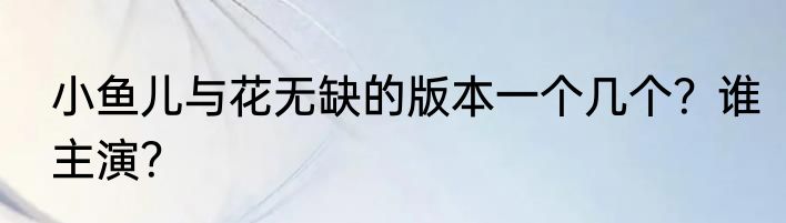 小鱼儿与花无缺的版本一个几个？谁主演？