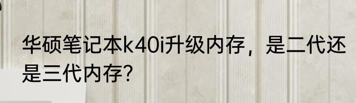 华硕笔记本k40i升级内存，是二代还是三代内存？