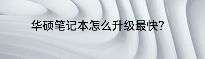 华硕笔记本怎么升级最快？