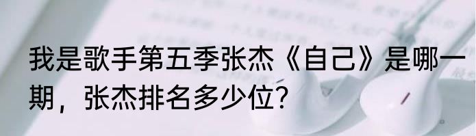 我是歌手第五季张杰《自己》是哪一期，张杰排名多少位？