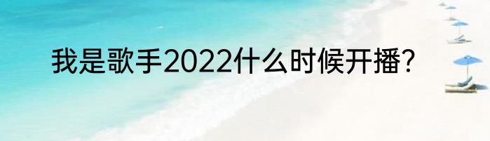 我是歌手2022什么时候开播？
