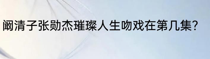 阚清子张勋杰璀璨人生吻戏在第几集？