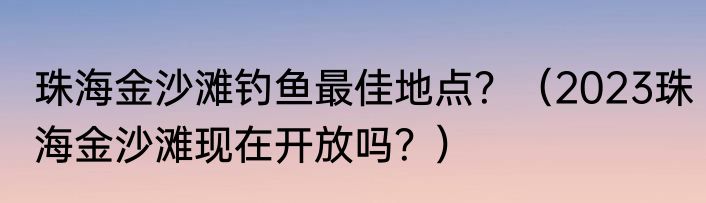珠海金沙滩钓鱼最佳地点？（2023珠海金沙滩现在开放吗？）