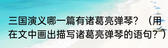 三国演义哪一篇有诸葛亮弹琴？（用在文中画出描写诸葛亮弹琴的语句？）
