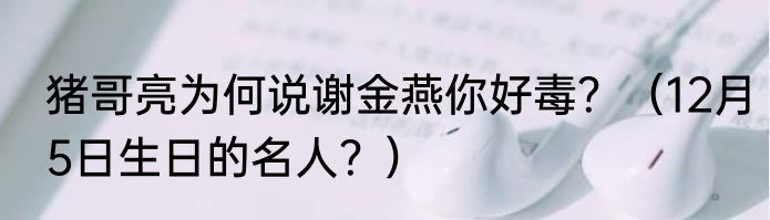 猪哥亮为何说谢金燕你好毒？（12月5日生日的名人？）