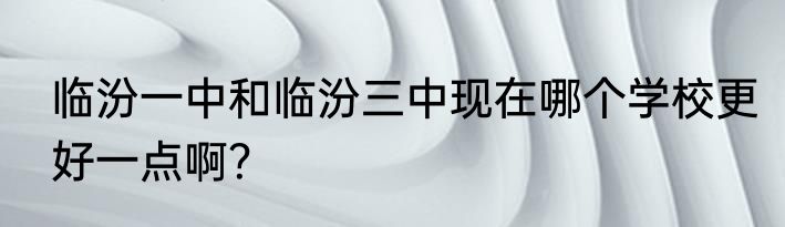 临汾一中和临汾三中现在哪个学校更好一点啊？