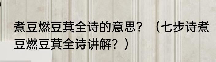 煮豆燃豆萁全诗的意思？（七步诗煮豆燃豆萁全诗讲解？）