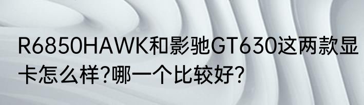 R6850HAWK和影驰GT630这两款显卡怎么样?哪一个比较好？