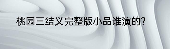 桃园三结义完整版小品谁演的？