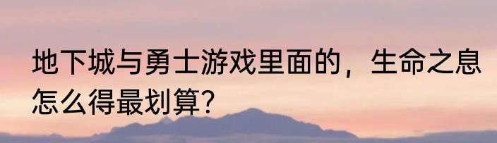 地下城与勇士游戏里面的，生命之息怎么得最划算？